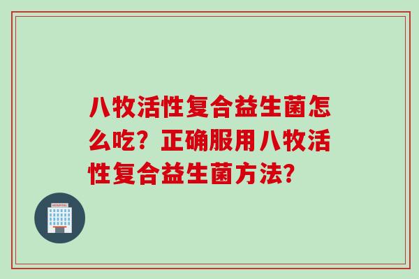 八牧活性复合益生菌怎么吃？正确服用八牧活性复合益生菌方法？