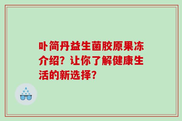 卟简丹益生菌胶原果冻介绍？让你了解健康生活的新选择？