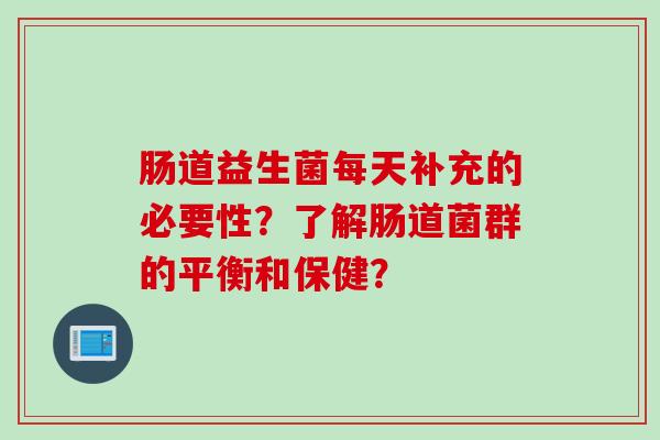 肠道益生菌每天补充的必要性？了解肠道菌群的平衡和保健？