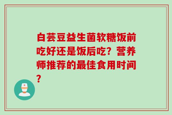 白芸豆益生菌软糖饭前吃好还是饭后吃？营养师推荐的佳食用时间？