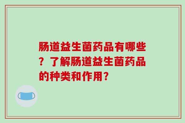 肠道益生菌药品有哪些？了解肠道益生菌药品的种类和作用？