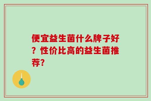 便宜益生菌什么牌子好？性价比高的益生菌推荐？