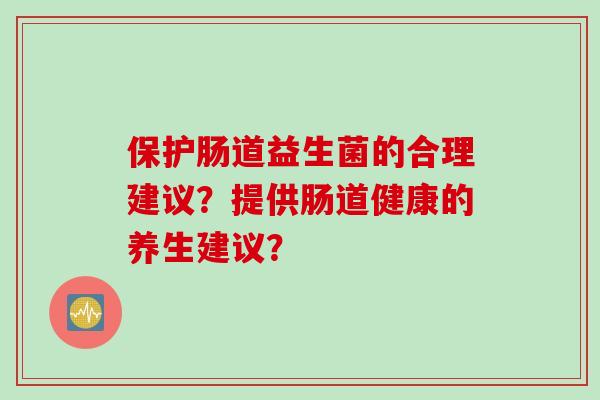 保护肠道益生菌的合理建议？提供肠道健康的养生建议？