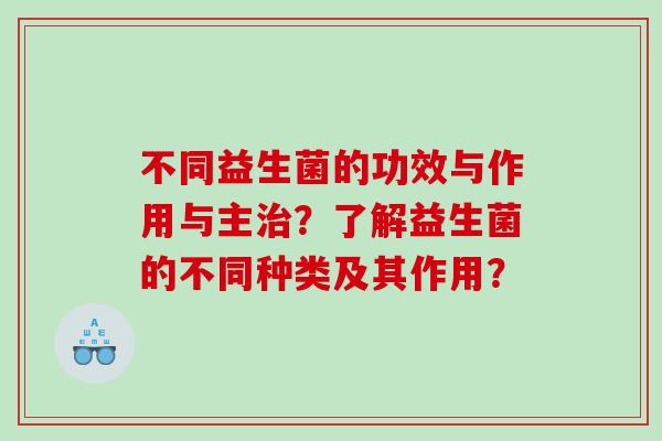 不同益生菌的功效与作用与主？了解益生菌的不同种类及其作用？