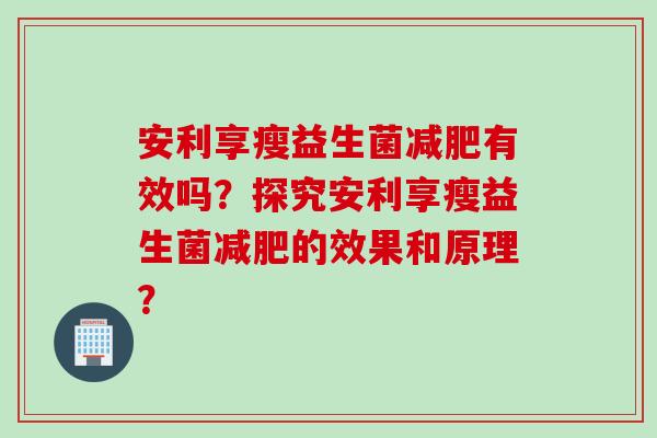 安利享瘦益生菌减肥有效吗？探究安利享瘦益生菌减肥的效果和原理？