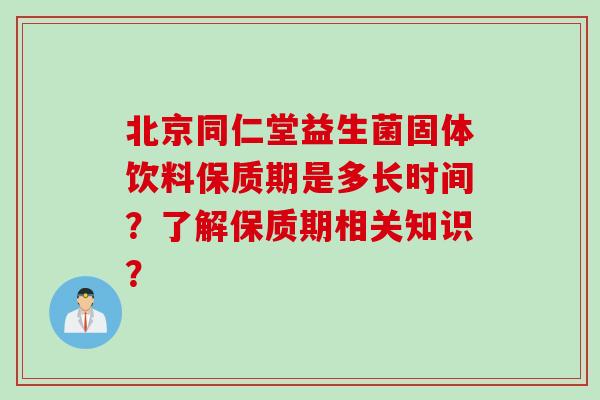 北京同仁堂益生菌固体饮料保质期是多长时间？了解保质期相关知识？