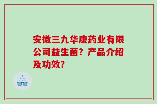 安徽三九华康药业有限公司益生菌？产品介绍及功效？