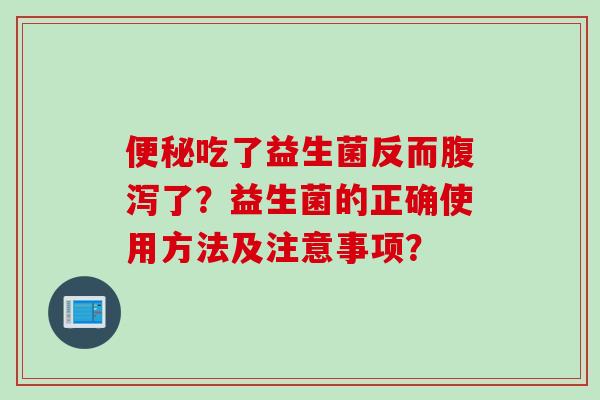 吃了益生菌反而了？益生菌的正确使用方法及注意事项？