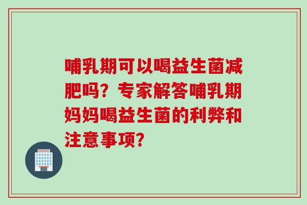 哺乳期可以喝益生菌减肥吗？专家解答哺乳期妈妈喝益生菌的利弊和注意事项？