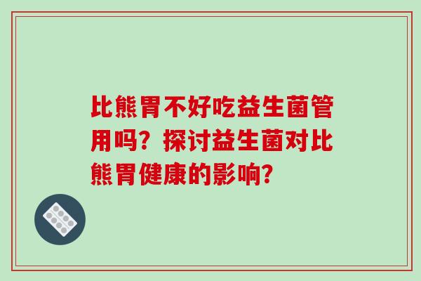 比熊胃不好吃益生菌管用吗？探讨益生菌对比熊胃健康的影响？