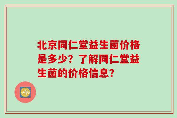 北京同仁堂益生菌价格是多少？了解同仁堂益生菌的价格信息？