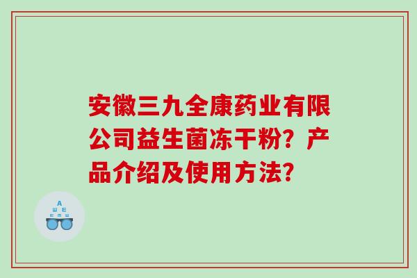 安徽三九全康药业有限公司益生菌冻干粉？产品介绍及使用方法？