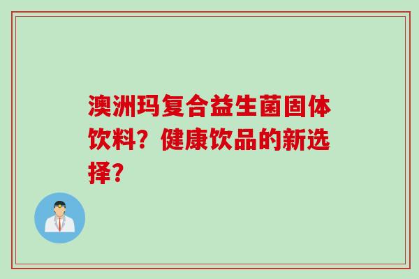 澳洲玛复合益生菌固体饮料？健康饮品的新选择？