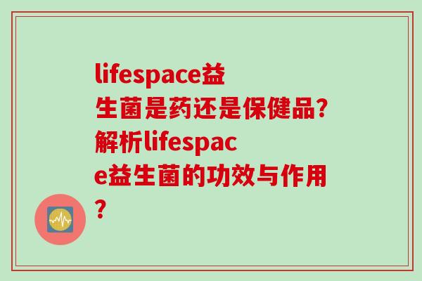 lifespace益生菌是药还是保健品？解析lifespace益生菌的功效与作用？