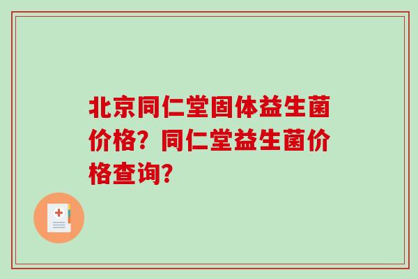 北京同仁堂固体益生菌价格？同仁堂益生菌价格查询？