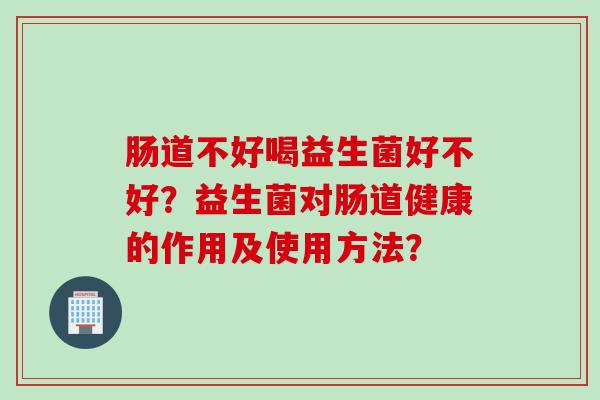肠道不好喝益生菌好不好？益生菌对肠道健康的作用及使用方法？