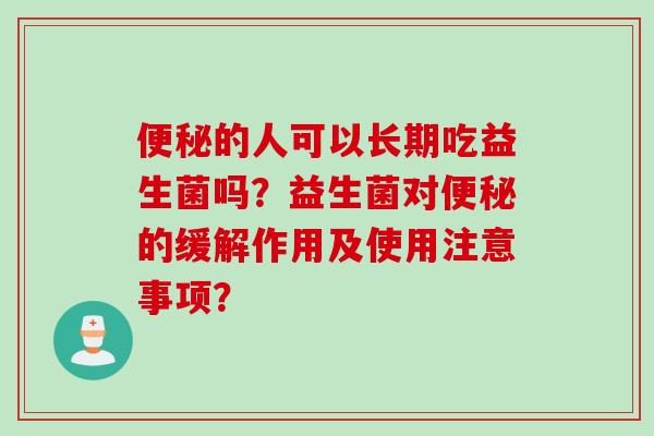 便秘的人可以长期吃益生菌吗？益生菌对便秘的缓解作用及使用注意事项？