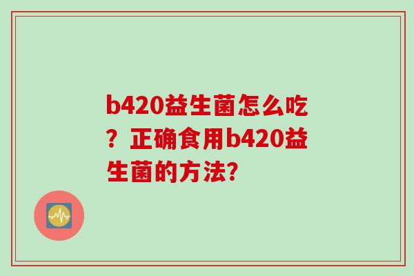 b420益生菌怎么吃？正确食用b420益生菌的方法？