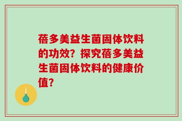 蓓多美益生菌固体饮料的功效？探究蓓多美益生菌固体饮料的健康价值？