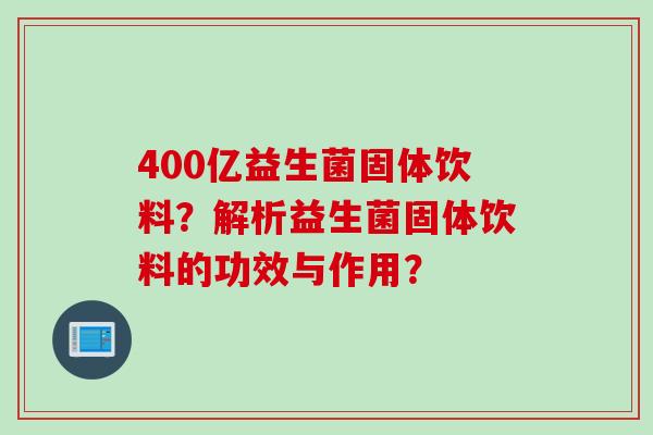 400亿益生菌固体饮料？解析益生菌固体饮料的功效与作用？