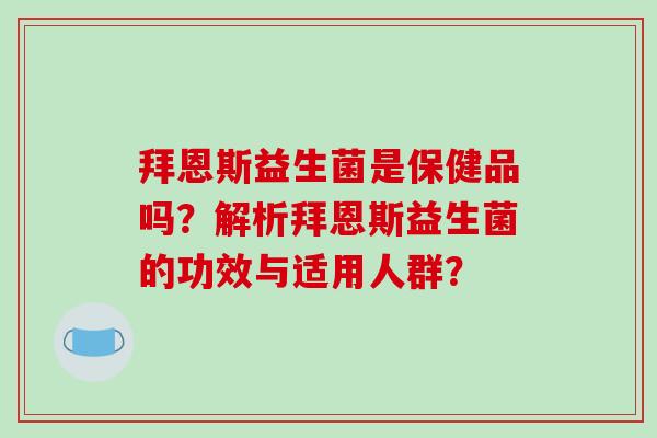 拜恩斯益生菌是保健品吗？解析拜恩斯益生菌的功效与适用人群？