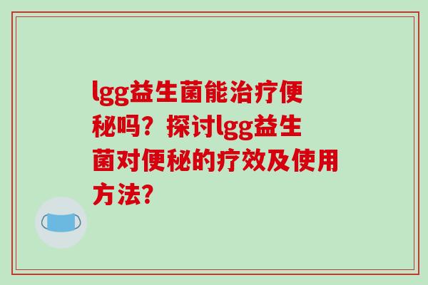 lgg益生菌能吗？探讨lgg益生菌对的疗效及使用方法？