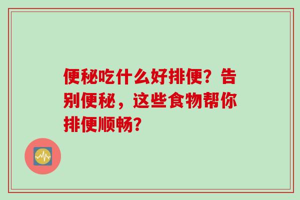 便秘吃什么好排便？告别便秘，这些食物帮你排便顺畅？
