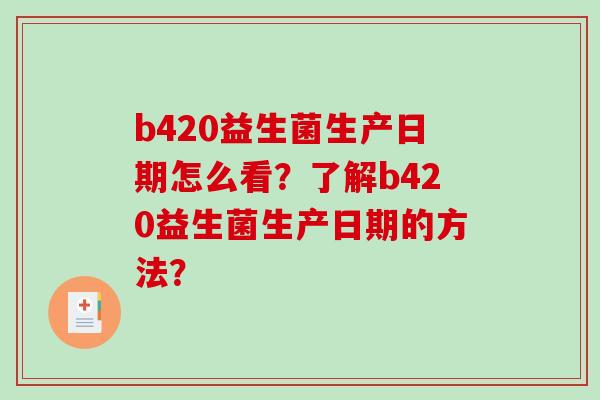 b420益生菌生产日期怎么看？了解b420益生菌生产日期的方法？