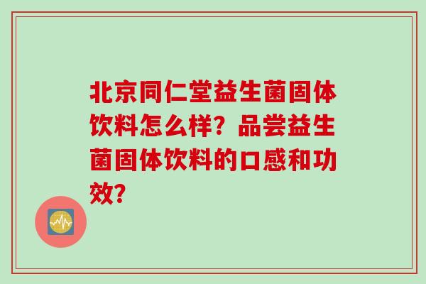 北京同仁堂益生菌固体饮料怎么样？品尝益生菌固体饮料的口感和功效？