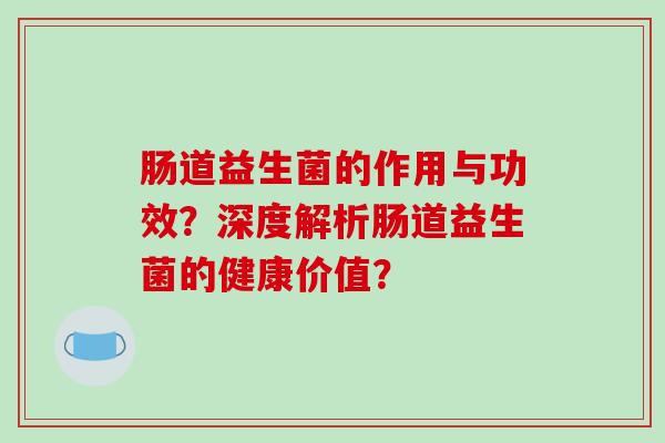 肠道益生菌的作用与功效？深度解析肠道益生菌的健康价值？