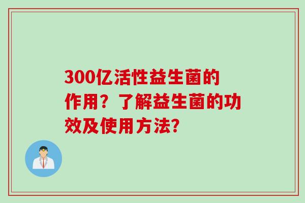 300亿活性益生菌的作用？了解益生菌的功效及使用方法？