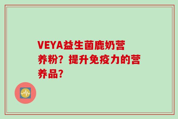 VEYA益生菌鹿奶营养粉？提升免疫力的营养品？