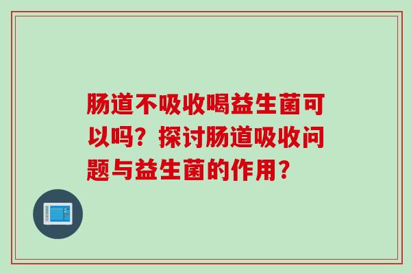 肠道不吸收喝益生菌可以吗？探讨肠道吸收问题与益生菌的作用？