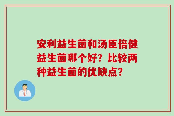 安利益生菌和汤臣倍健益生菌哪个好？比较两种益生菌的优缺点？