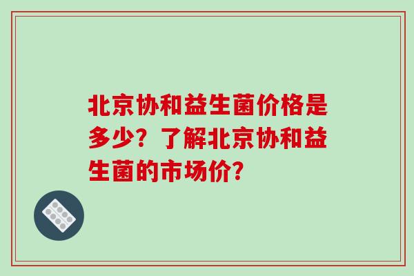 北京协和益生菌价格是多少？了解北京协和益生菌的市场价？