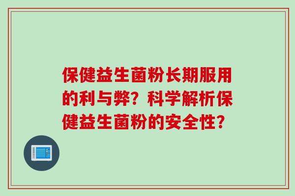 保健益生菌粉长期服用的利与弊？科学解析保健益生菌粉的安全性？