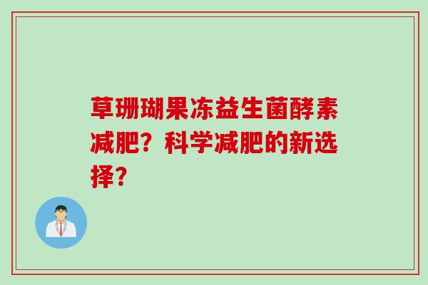 草珊瑚果冻益生菌酵素减肥？科学减肥的新选择？