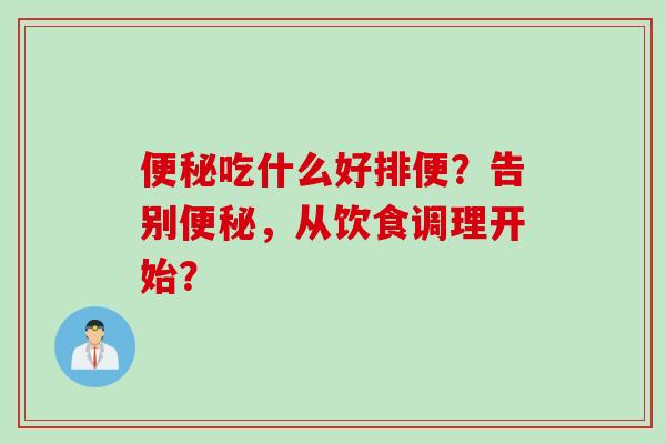 便秘吃什么好排便？告别便秘，从饮食调理开始？