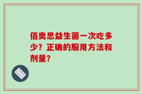 佰奥思益生菌一次吃多少？正确的服用方法和剂量？