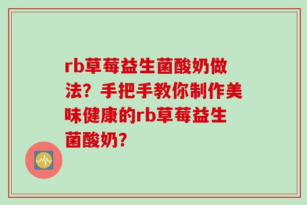 rb草莓益生菌酸奶做法？手把手教你制作美味健康的rb草莓益生菌酸奶？