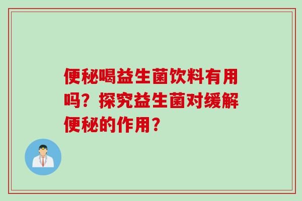 便秘喝益生菌饮料有用吗？探究益生菌对缓解便秘的作用？