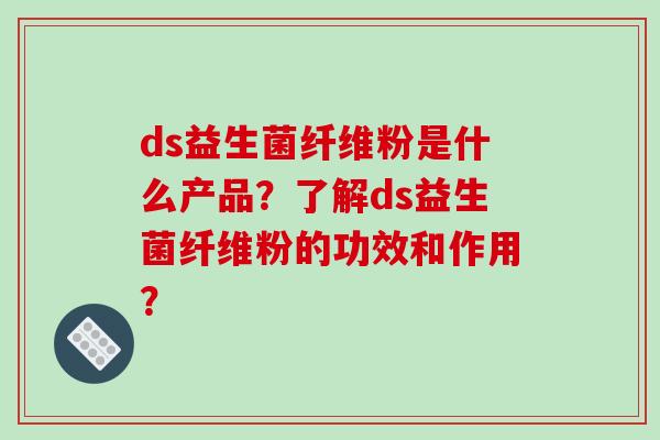 ds益生菌纤维粉是什么产品？了解ds益生菌纤维粉的功效和作用？