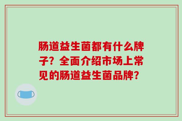 肠道益生菌都有什么牌子？全面介绍市场上常见的肠道益生菌品牌？