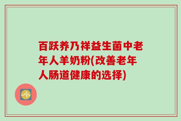 百跃养乃祥益生菌中老年人羊奶粉(改善老年人肠道健康的选择)