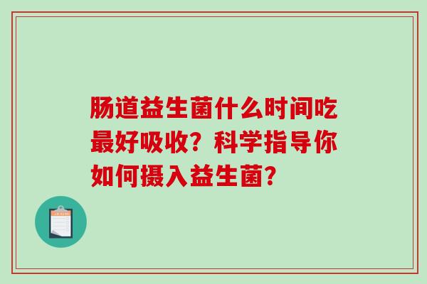 肠道益生菌什么时间吃最好吸收？科学指导你如何摄入益生菌？