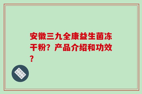 安徽三九全康益生菌冻干粉？产品介绍和功效？