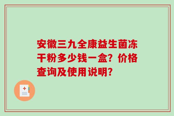 安徽三九全康益生菌冻干粉多少钱一盒？价格查询及使用说明？