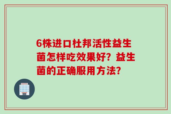 6株进口杜邦活性益生菌怎样吃效果好？益生菌的正确服用方法？