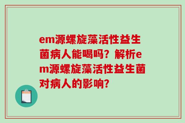 em源螺旋藻活性益生菌病人能喝吗？解析em源螺旋藻活性益生菌对病人的影响？