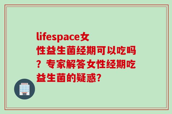 lifespace女性益生菌经期可以吃吗？专家解答女性经期吃益生菌的疑惑？